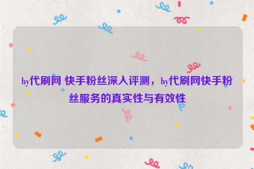 hy代刷网 快手粉丝深入评测，hy代刷网快手粉丝服务的真实性与有效性