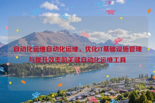 自动化运维自动化运维，优化IT基础设施管理与提升效率的关键自动化运维工具