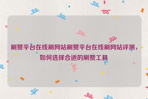 刷赞平台在线刷网站刷赞平台在线刷网站评测，如何选择合适的刷赞工具