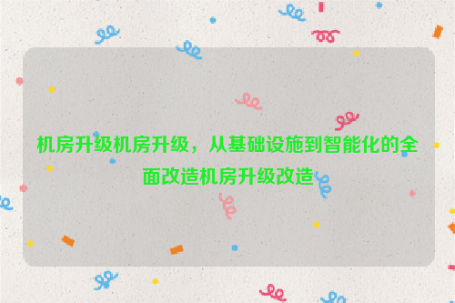 机房升级机房升级，从基础设施到智能化的全面改造机房升级改造