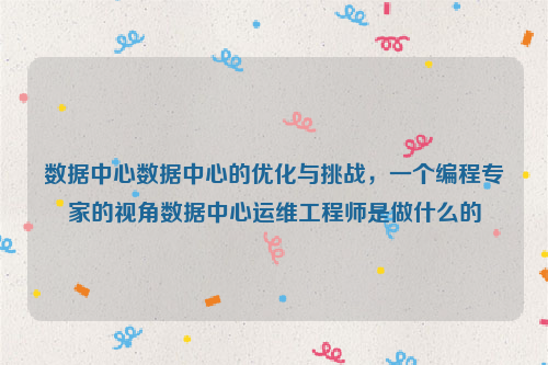 数据中心数据中心的优化与挑战，一个编程专家的视角数据中心运维工程师是做什么的