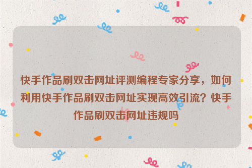 快手作品刷双击网址评测编程专家分享，如何利用快手作品刷双击网址实现高效引流？快手作品刷双击网址违规吗