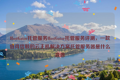 HostGator托管服务HostGator托管服务评测，一款值得信赖的云主机解决方案托管服务器是什么意思