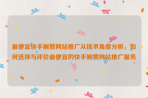 最便宜快手刷赞网站推广从技术角度分析，如何选择与评价最便宜的快手刷赞网站推广服务