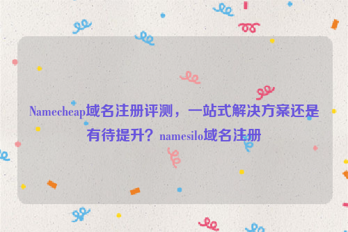 Namecheap域名注册评测，一站式解决方案还是有待提升？namesilo域名注册