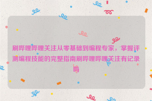 刷哔哩哔哩关注从零基础到编程专家，掌握评测编程技能的完整指南刷哔哩哔哩关注有记录吗