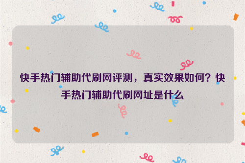 快手热门辅助代刷网评测，真实效果如何？快手热门辅助代刷网址是什么