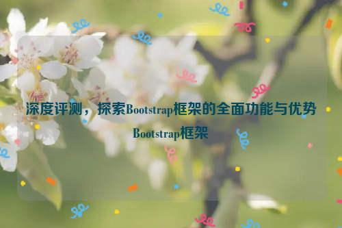 深度评测，探索Bootstrap框架的全面功能与优势Bootstrap框架