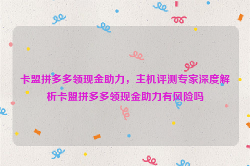 卡盟拼多多领现金助力，主机评测专家深度解析卡盟拼多多领现金助力有风险吗