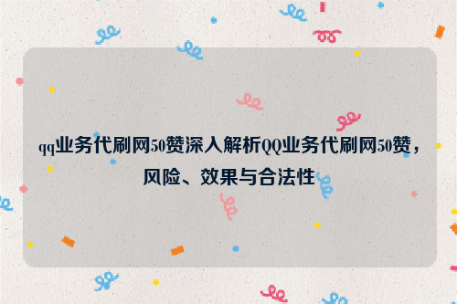 qq业务代刷网50赞深入解析QQ业务代刷网50赞，风险、效果与合法性