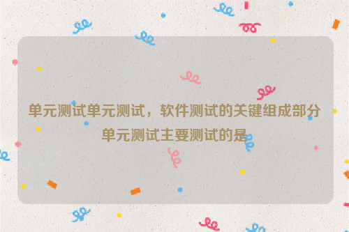 单元测试单元测试，软件测试的关键组成部分单元测试主要测试的是