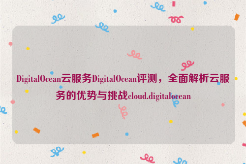 DigitalOcean云服务DigitalOcean评测，全面解析云服务的优势与挑战cloud.digitalocean