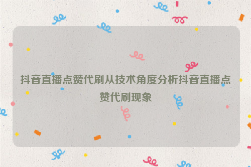 抖音直播点赞代刷从技术角度分析抖音直播点赞代刷现象