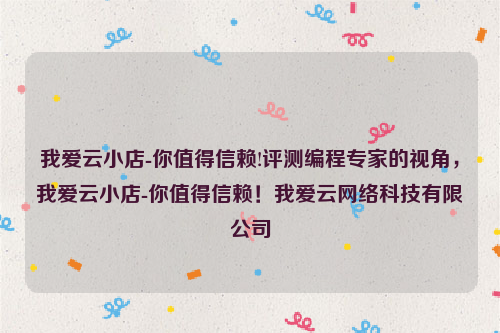 我爱云小店-你值得信赖!评测编程专家的视角，我爱云小店-你值得信赖！我爱云网络科技有限公司