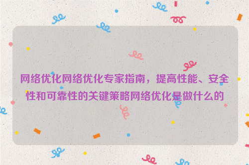 网络优化网络优化专家指南，提高性能、安全性和可靠性的关键策略网络优化是做什么的