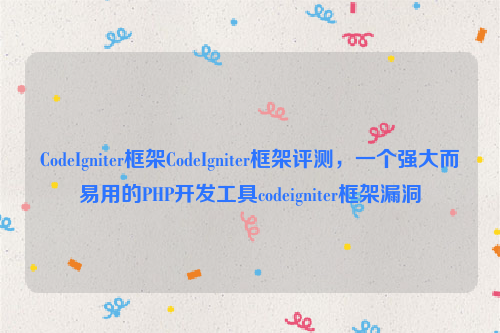 CodeIgniter框架CodeIgniter框架评测，一个强大而易用的PHP开发工具codeigniter框架漏洞