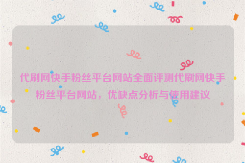 代刷网快手粉丝平台网站全面评测代刷网快手粉丝平台网站，优缺点分析与使用建议