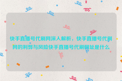 快手直播号代刷网深入解析，快手直播号代刷网的利弊与风险快手直播号代刷网址是什么