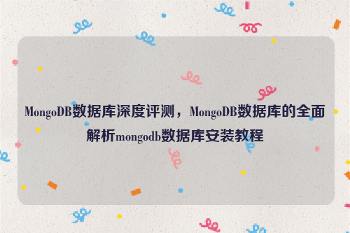 MongoDB数据库深度评测，MongoDB数据库的全面解析mongodb数据库安装教程