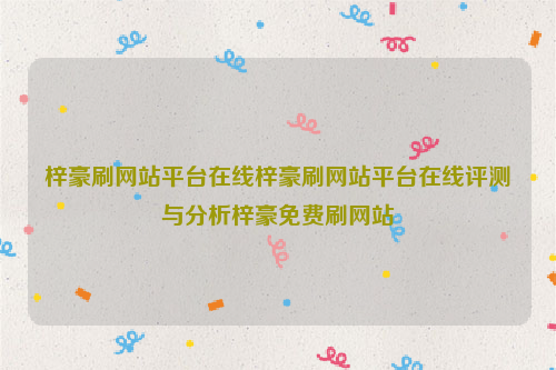 梓豪刷网站平台在线梓豪刷网站平台在线评测与分析梓豪免费刷网站