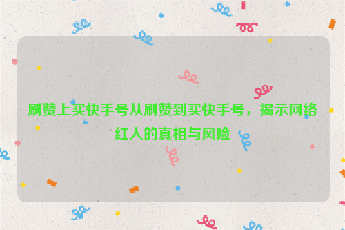 刷赞上买快手号从刷赞到买快手号，揭示网络红人的真相与风险