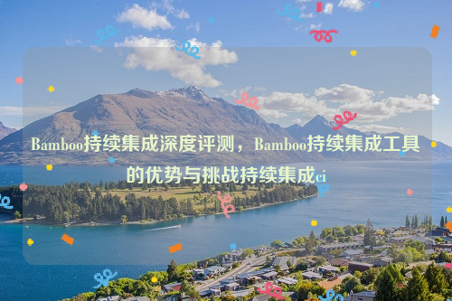 Bamboo持续集成深度评测，Bamboo持续集成工具的优势与挑战持续集成ci