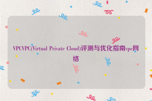 VPCVPC(Virtual Private Cloud)评测与优化指南vpc网络