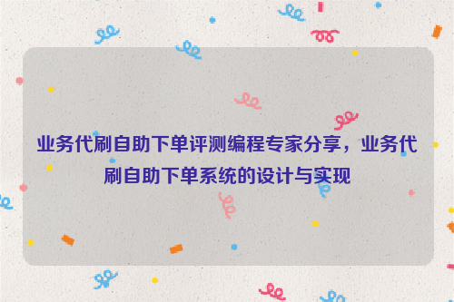 业务代刷自助下单评测编程专家分享，业务代刷自助下单系统的设计与实现