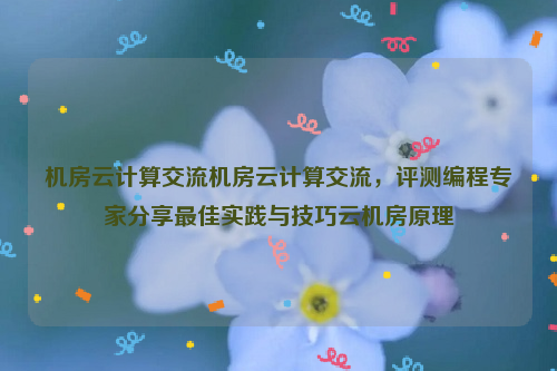 机房云计算交流机房云计算交流，评测编程专家分享最佳实践与技巧云机房原理