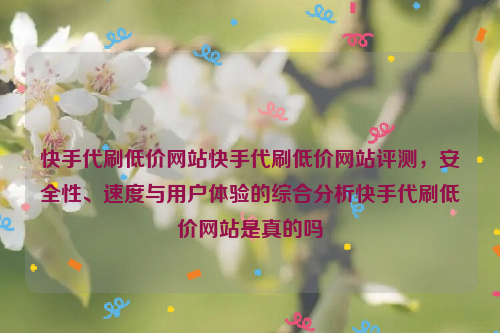 快手代刷低价网站快手代刷低价网站评测，安全性、速度与用户体验的综合分析快手代刷低价网站是真的吗