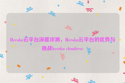 Heroku云平台深度评测，Heroku云平台的优势与挑战heroku cloudreve