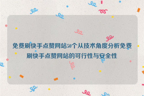 免费刷快手点赞网站50个从技术角度分析免费刷快手点赞网站的可行性与安全性