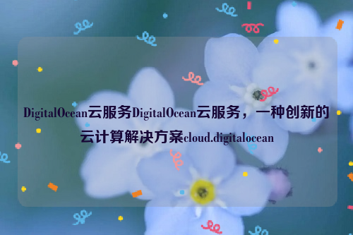 DigitalOcean云服务DigitalOcean云服务，一种创新的云计算解决方案cloud.digitalocean