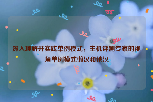 深入理解并实践单例模式，主机评测专家的视角单例模式懒汉和饿汉