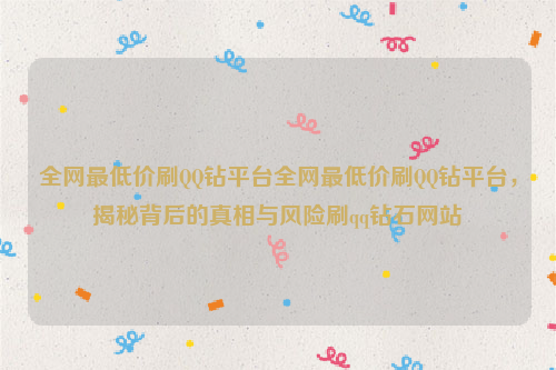 全网最低价刷QQ钻平台全网最低价刷QQ钻平台，揭秘背后的真相与风险刷qq钻石网站