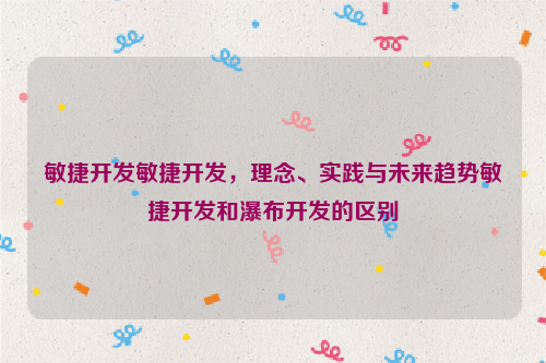 敏捷开发敏捷开发，理念、实践与未来趋势敏捷开发和瀑布开发的区别