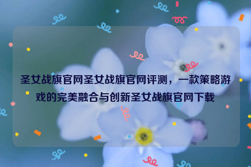 圣女战旗官网圣女战旗官网评测，一款策略游戏的完美融合与创新圣女战旗官网下载