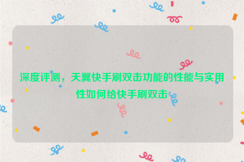 深度评测，天翼快手刷双击功能的性能与实用性如何给快手刷双击