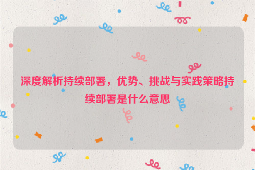 深度解析持续部署，优势、挑战与实践策略持续部署是什么意思