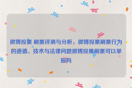 微博投票 刷票评测与分析，微博投票刷票行为的道德、技术与法律问题微博投票刷票可以举报吗