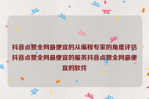 抖音点赞全网最便宜的从编程专家的角度评估抖音点赞全网最便宜的服务抖音点赞全网最便宜的软件