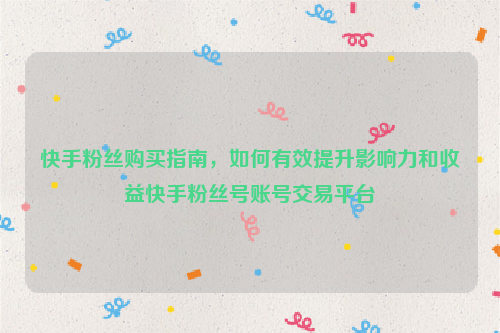 快手粉丝购买指南，如何有效提升影响力和收益快手粉丝号账号交易平台