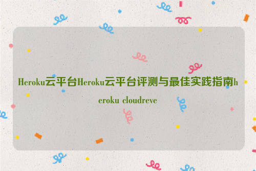 Heroku云平台Heroku云平台评测与最佳实践指南heroku cloudreve