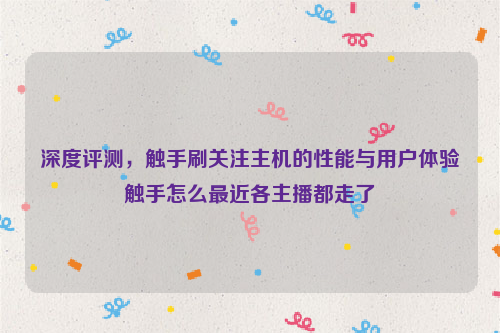 深度评测，触手刷关注主机的性能与用户体验触手怎么最近各主播都走了