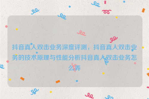 抖音真人双击业务深度评测，抖音真人双击业务的技术原理与性能分析抖音真人双击业务怎么弄