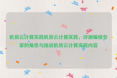 机房云计算实践机房云计算实践，评测编程专家的角色与挑战机房云计算实践内容