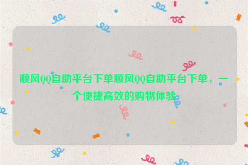 顺风QQ自助平台下单顺风QQ自助平台下单，一个便捷高效的购物体验