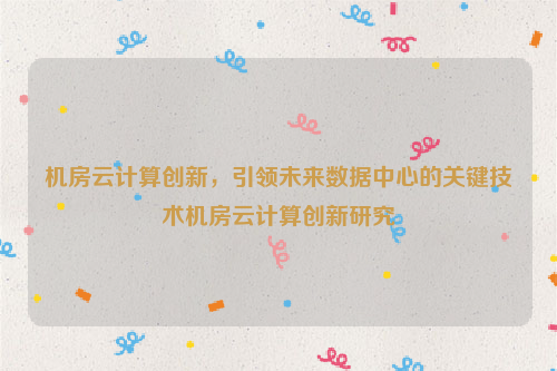 机房云计算创新，引领未来数据中心的关键技术机房云计算创新研究