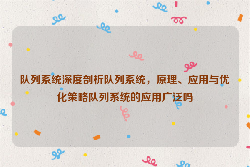 队列系统深度剖析队列系统，原理、应用与优化策略队列系统的应用广泛吗