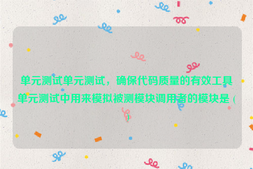 单元测试单元测试，确保代码质量的有效工具单元测试中用来模拟被测模块调用者的模块是 ( )